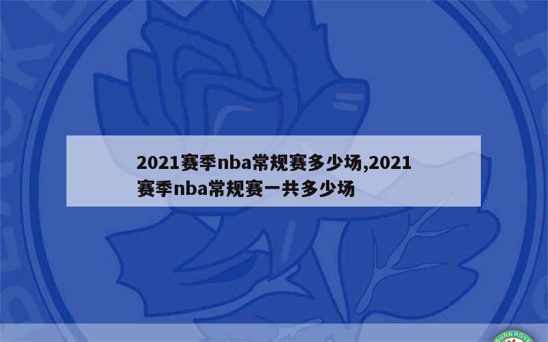 2021赛季nba常规赛多少场,2021赛季nba常规赛一共多少场