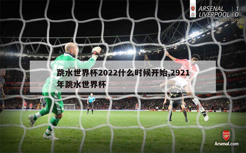 跳水世界杯2022什么时候开始,2921年跳水世界杯