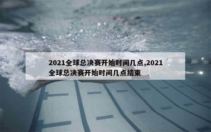 2021全球总决赛开始时间几点,2021全球总决赛开始时间几点结束