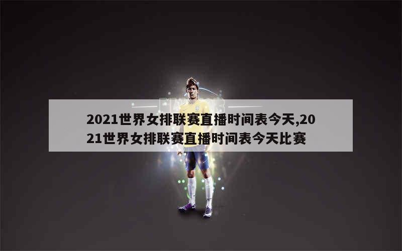 2021世界女排联赛直播时间表今天,2021世界女排联赛直播时间表今天比赛