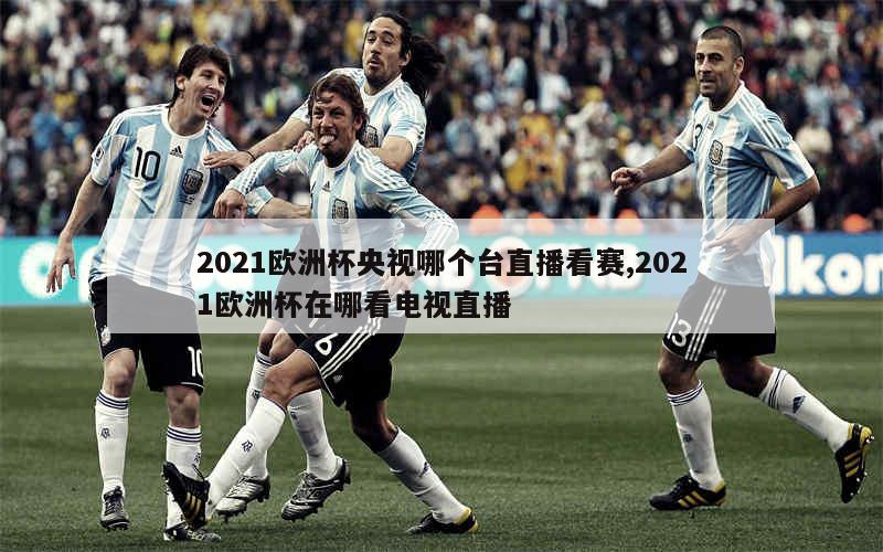 2021欧洲杯央视哪个台直播看赛,2021欧洲杯在哪看电视直播