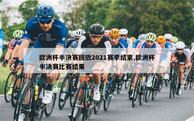 欧洲杯半决赛回放2021赛季结束,欧洲杯半决赛比赛结果