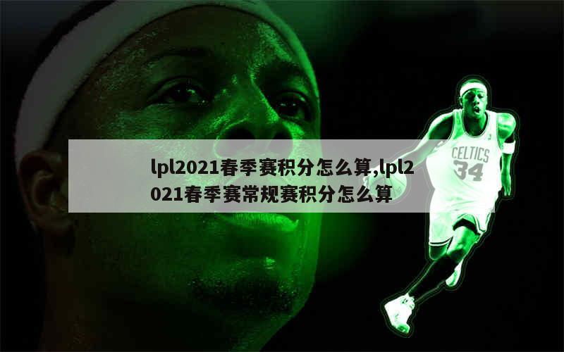 lpl2021春季赛积分怎么算,lpl2021春季赛常规赛积分怎么算