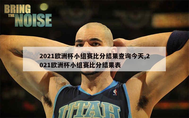 2021欧洲杯小组赛比分结果查询今天,2021欧洲杯小组赛比分结果表