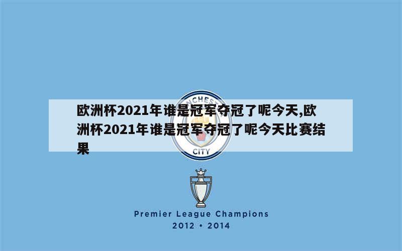 欧洲杯2021年谁是冠军夺冠了呢今天,欧洲杯2021年谁是冠军夺冠了呢今天比赛结果