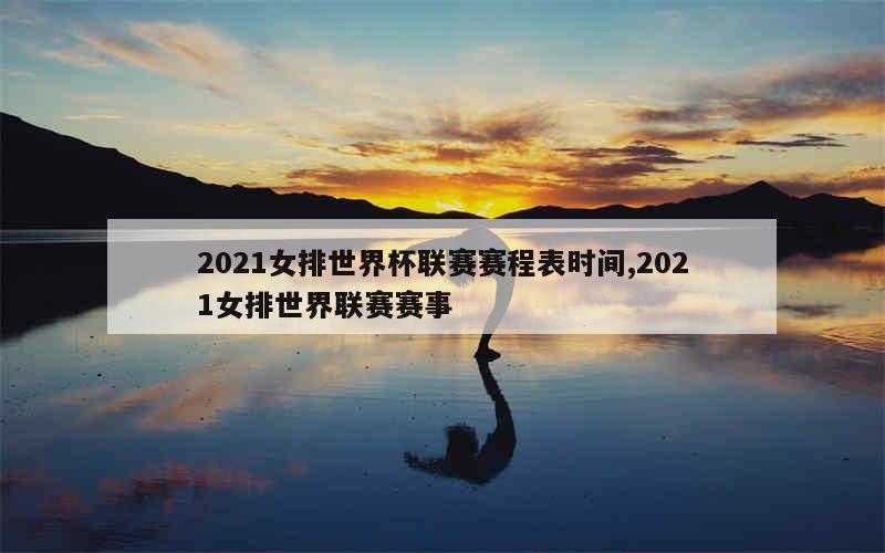 2021女排世界杯联赛赛程表时间,2021女排世界联赛赛事