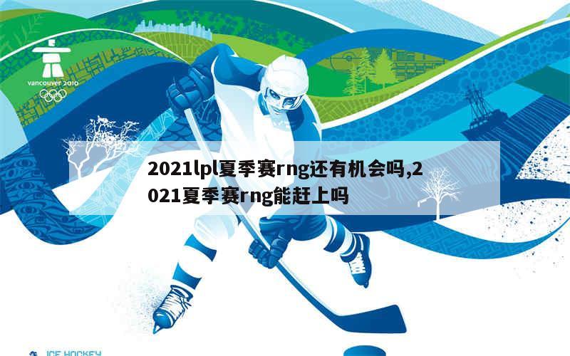 2021lpl夏季赛rng还有机会吗,2021夏季赛rng能赶上吗