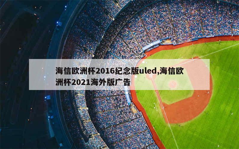 海信欧洲杯2016纪念版uled,海信欧洲杯2021海外版广告