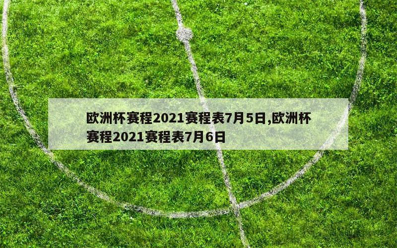 欧洲杯赛程2021赛程表7月5日,欧洲杯赛程2021赛程表7月6日