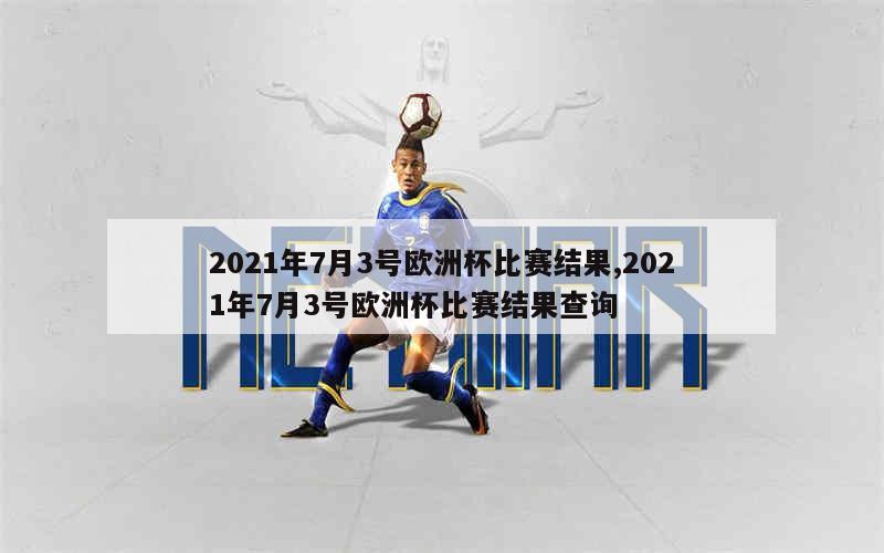 2021年7月3号欧洲杯比赛结果,2021年7月3号欧洲杯比赛结果查询