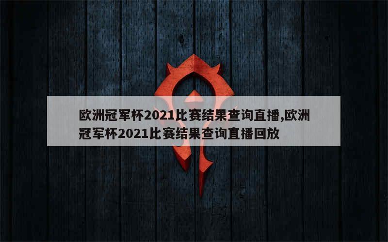 欧洲冠军杯2021比赛结果查询直播,欧洲冠军杯2021比赛结果查询直播回放