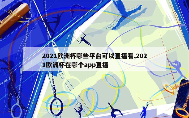 2021欧洲杯哪些平台可以直播看,2021欧洲杯在哪个app直播