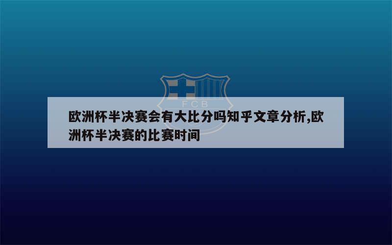 欧洲杯半决赛会有大比分吗知乎文章分析,欧洲杯半决赛的比赛时间