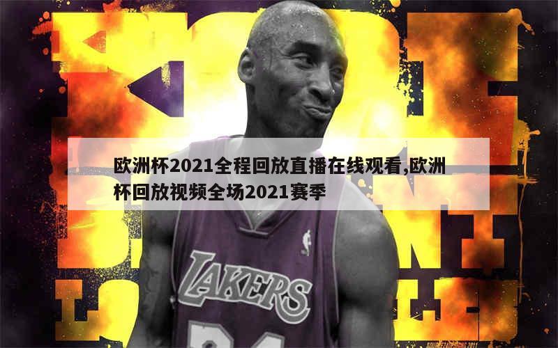 欧洲杯2021全程回放直播在线观看,欧洲杯回放视频全场2021赛季