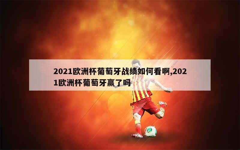 2021欧洲杯葡萄牙战绩如何看啊,2021欧洲杯葡萄牙赢了吗