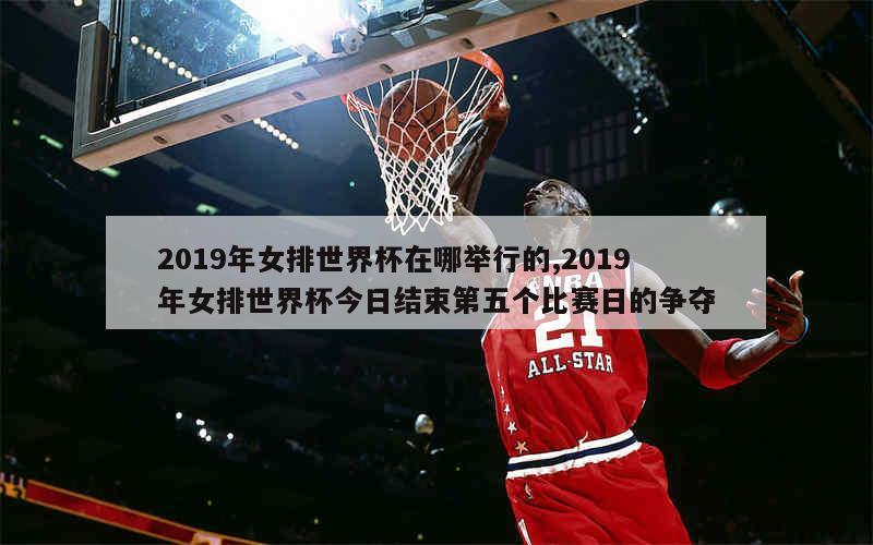 2019年女排世界杯在哪举行的,2019年女排世界杯今日结束第五个比赛日的争夺