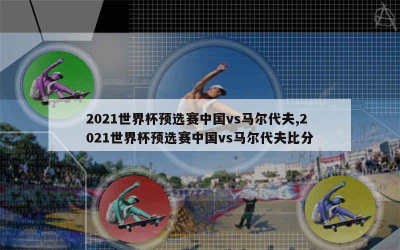 2021世界杯预选赛中国vs马尔代夫,2021世界杯预选赛中国vs马尔代夫比分