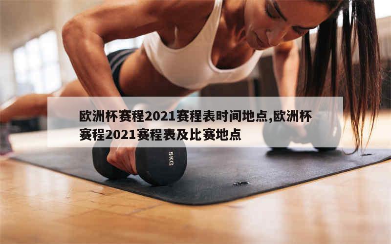 欧洲杯赛程2021赛程表时间地点,欧洲杯赛程2021赛程表及比赛地点