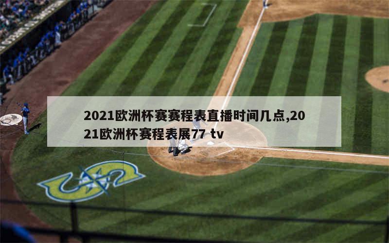 2021欧洲杯赛赛程表直播时间几点,2021欧洲杯赛程表展77 tv