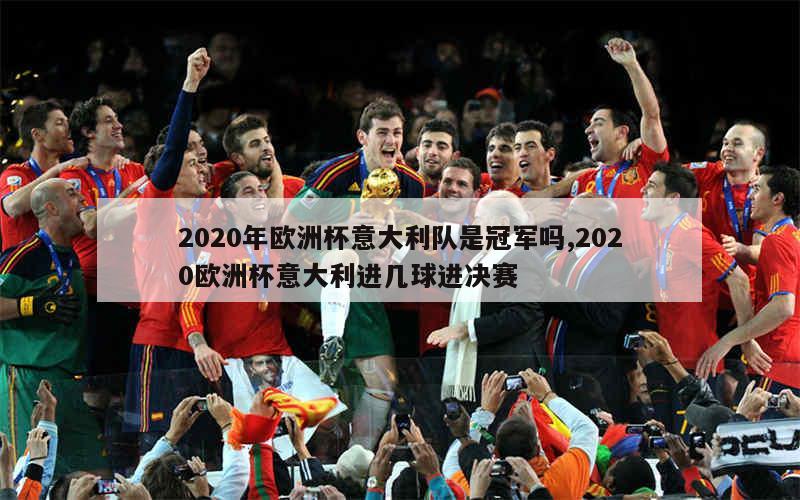 2020年欧洲杯意大利队是冠军吗,2020欧洲杯意大利进几球进决赛