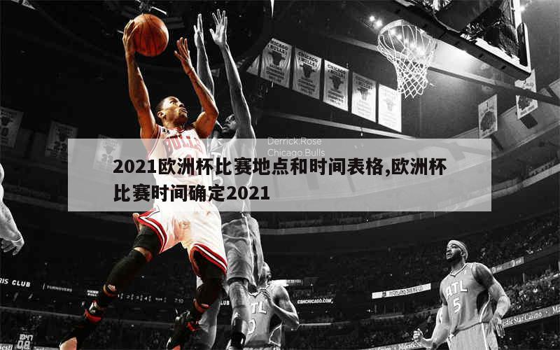 2021欧洲杯比赛地点和时间表格,欧洲杯比赛时间确定2021