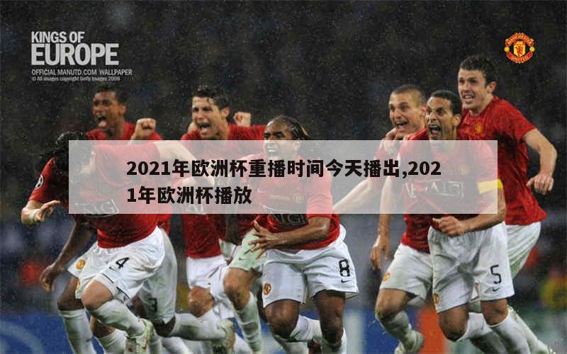 2021年欧洲杯重播时间今天播出,2021年欧洲杯播放