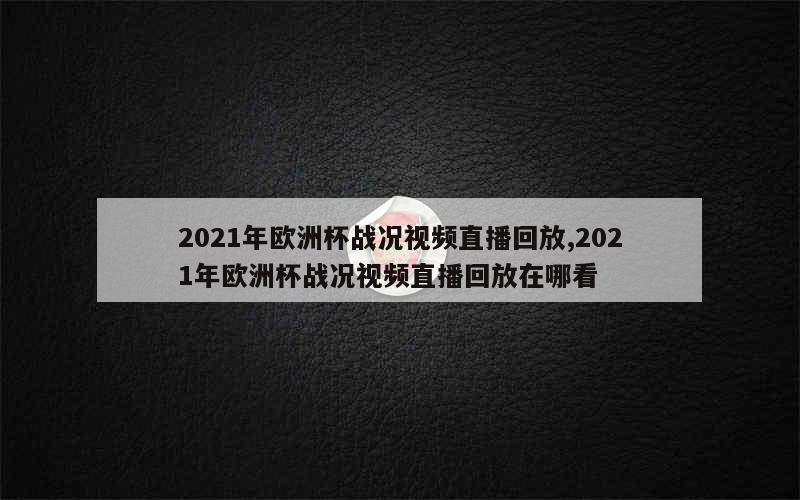 2021年欧洲杯战况视频直播回放,2021年欧洲杯战况视频直播回放在哪看