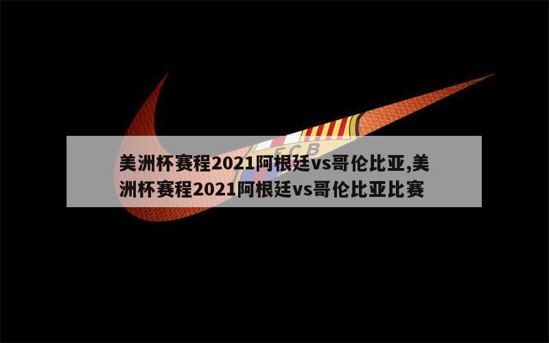 美洲杯赛程2021阿根廷vs哥伦比亚,美洲杯赛程2021阿根廷vs哥伦比亚比赛