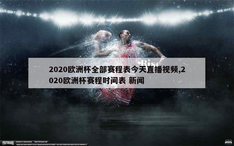 2020欧洲杯全部赛程表今天直播视频,2020欧洲杯赛程时间表 新闻