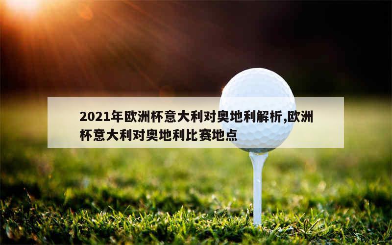 2021年欧洲杯意大利对奥地利解析,欧洲杯意大利对奥地利比赛地点