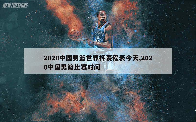 2020中国男篮世界杯赛程表今天,2020中国男篮比赛时间