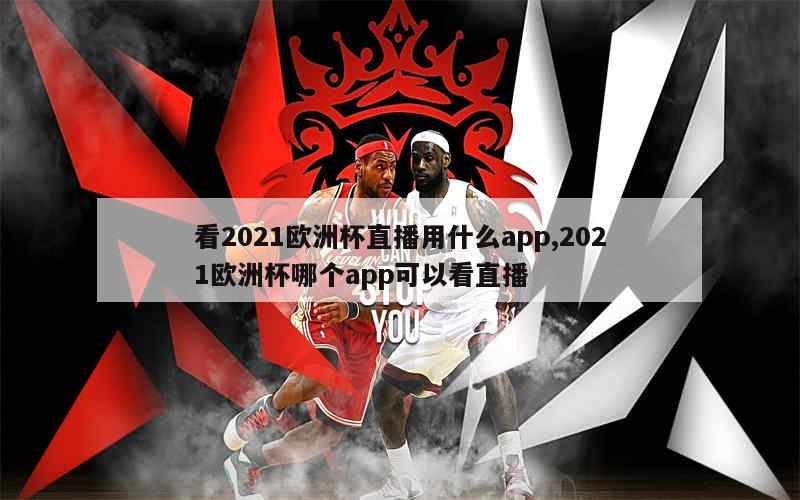 看2021欧洲杯直播用什么app,2021欧洲杯哪个app可以看直播