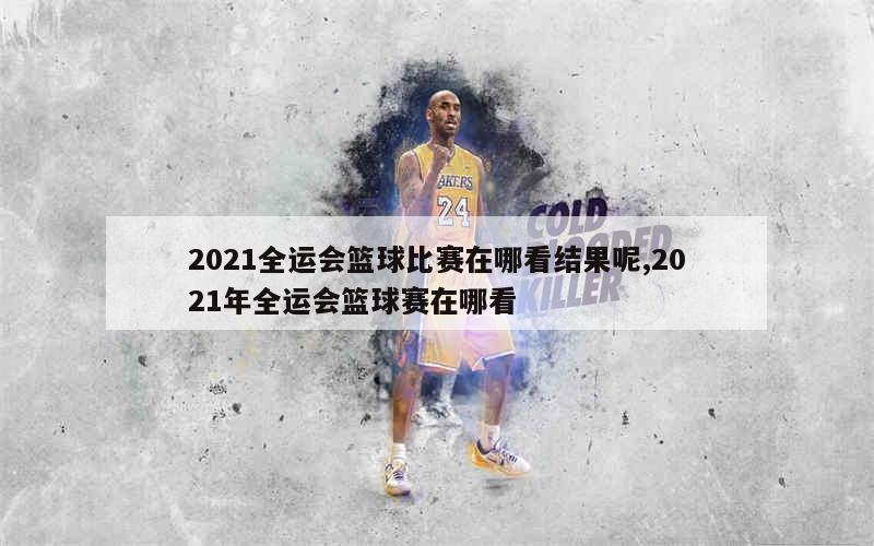 2021全运会篮球比赛在哪看结果呢,2021年全运会篮球赛在哪看