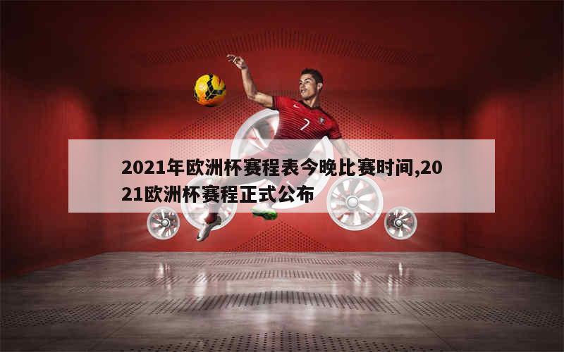 2021年欧洲杯赛程表今晚比赛时间,2021欧洲杯赛程正式公布