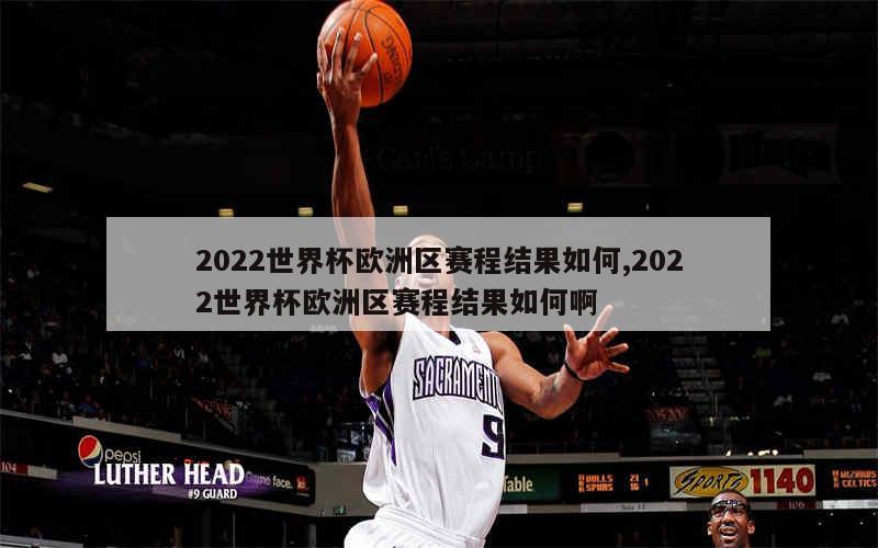 2022世界杯欧洲区赛程结果如何,2022世界杯欧洲区赛程结果如何啊