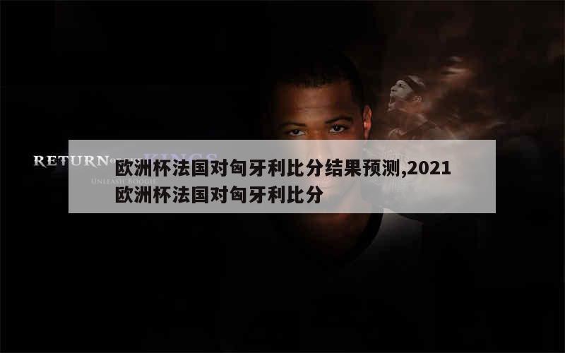 欧洲杯法国对匈牙利比分结果预测,2021欧洲杯法国对匈牙利比分