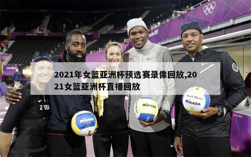 2021年女篮亚洲杯预选赛录像回放,2021女篮亚洲杯直播回放