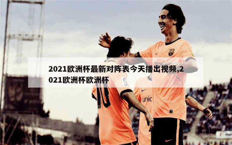 2021欧洲杯最新对阵表今天播出视频,2021欧洲杯欧洲杯