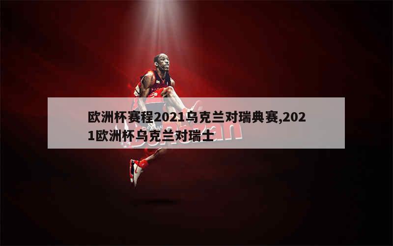 欧洲杯赛程2021乌克兰对瑞典赛,2021欧洲杯乌克兰对瑞士