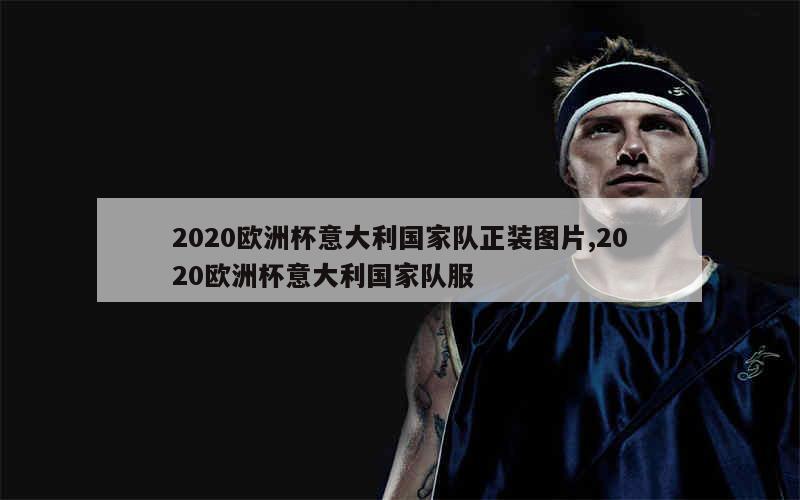 2020欧洲杯意大利国家队正装图片,2020欧洲杯意大利国家队服