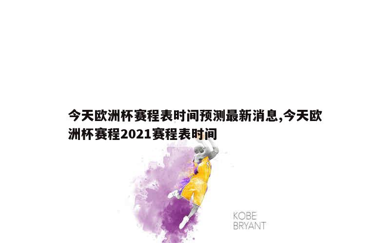 今天欧洲杯赛程表时间预测最新消息,今天欧洲杯赛程2021赛程表时间