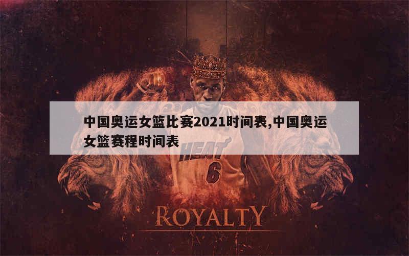 中国奥运女篮比赛2021时间表,中国奥运女篮赛程时间表