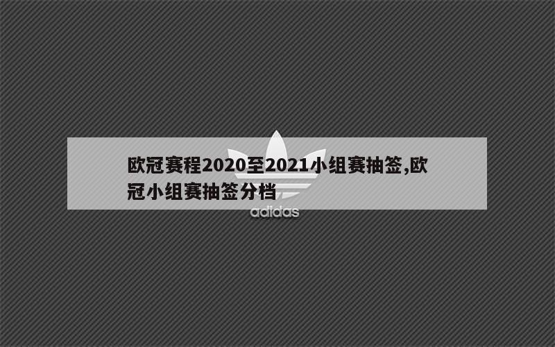 欧冠赛程2020至2021小组赛抽签,欧冠小组赛抽签分档