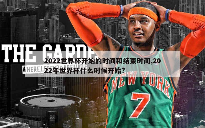 2022世界杯开始的时间和结束时间,2022年世界杯什么时候开始?