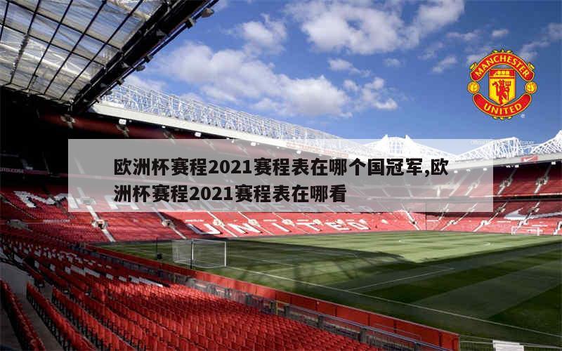 欧洲杯赛程2021赛程表在哪个国冠军,欧洲杯赛程2021赛程表在哪看