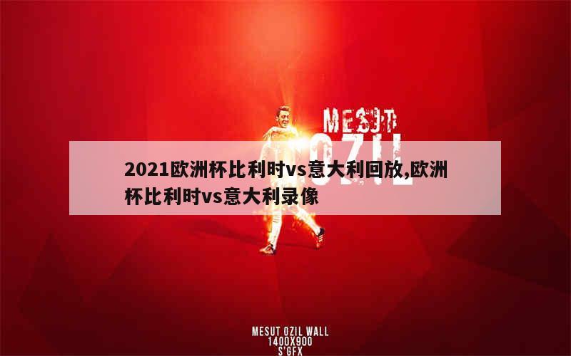 2021欧洲杯比利时vs意大利回放,欧洲杯比利时vs意大利录像