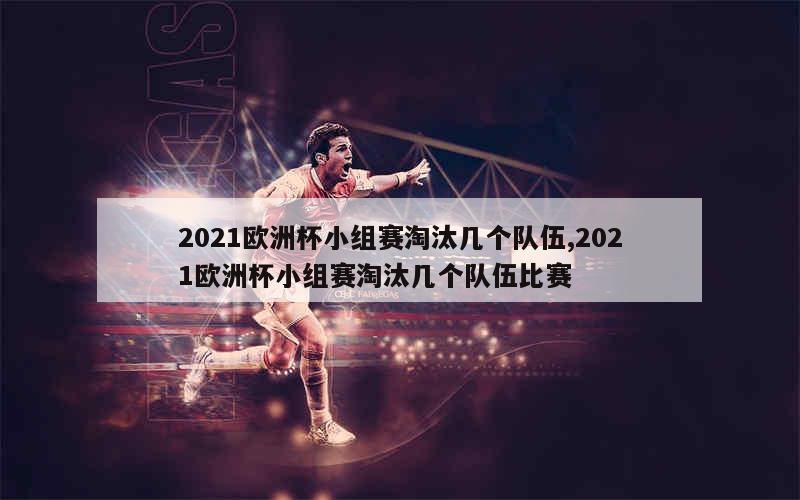 2021欧洲杯小组赛淘汰几个队伍,2021欧洲杯小组赛淘汰几个队伍比赛