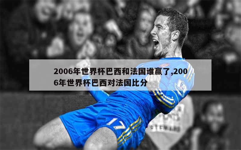 2006年世界杯巴西和法国谁赢了,2006年世界杯巴西对法国比分