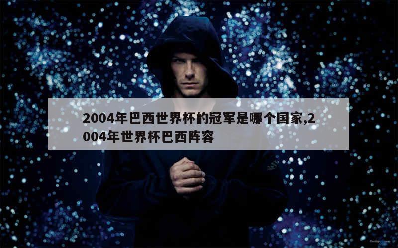 2004年巴西世界杯的冠军是哪个国家,2004年世界杯巴西阵容