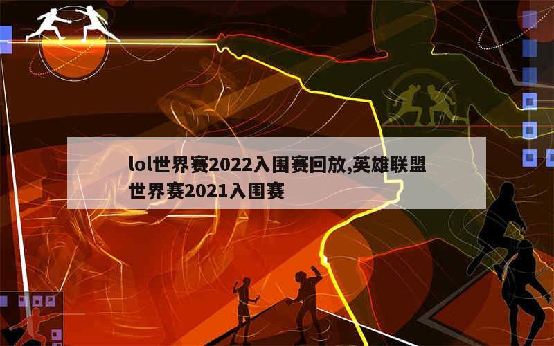 lol世界赛2022入围赛回放,英雄联盟世界赛2021入围赛